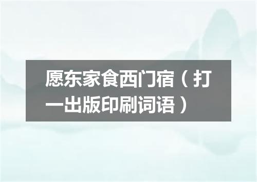 愿东家食西门宿（打一出版印刷词语）