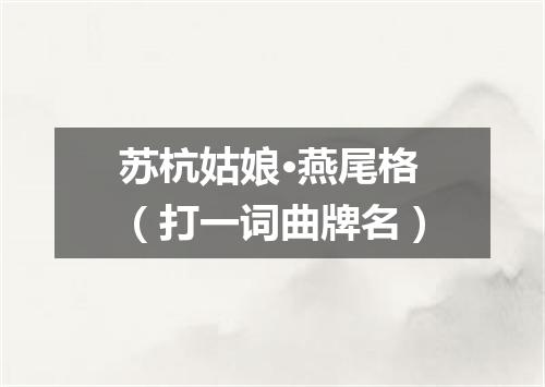 苏杭姑娘·燕尾格（打一词曲牌名）