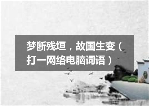 梦断残垣，故国生变（打一网络电脑词语）
