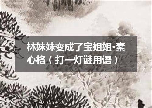 林妹妹变成了宝姐姐·素心格（打一灯谜用语）
