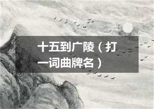 十五到广陵（打一词曲牌名）