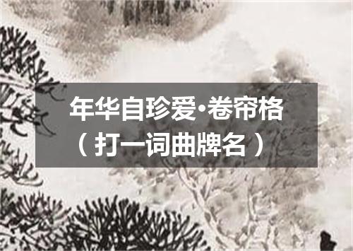 年华自珍爱·卷帘格（打一词曲牌名）