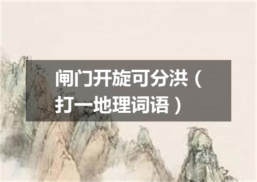 闸门开旋可分洪（打一地理词语）