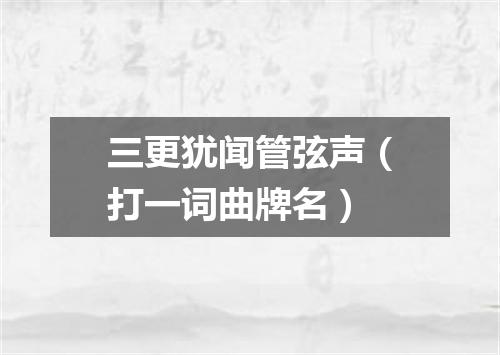 三更犹闻管弦声（打一词曲牌名）