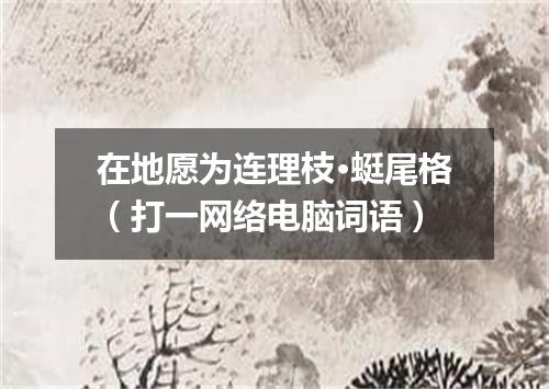 在地愿为连理枝·蜓尾格（打一网络电脑词语）