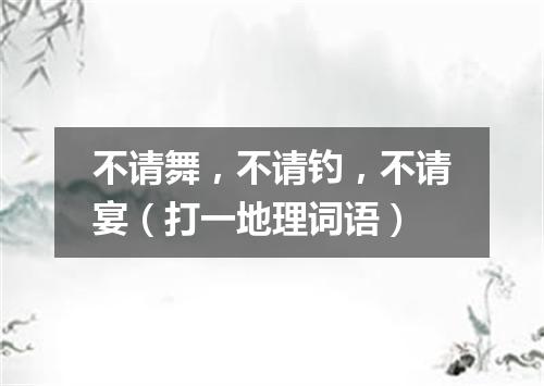 不请舞，不请钓，不请宴（打一地理词语）