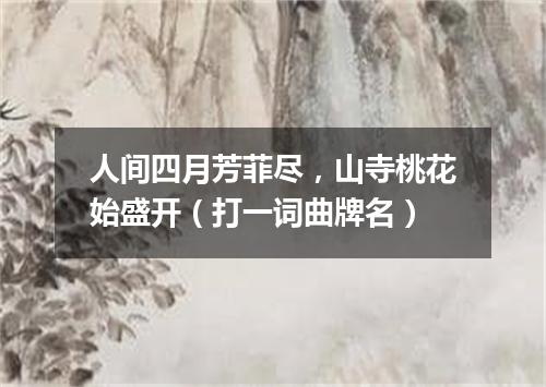 人间四月芳菲尽，山寺桃花始盛开（打一词曲牌名）