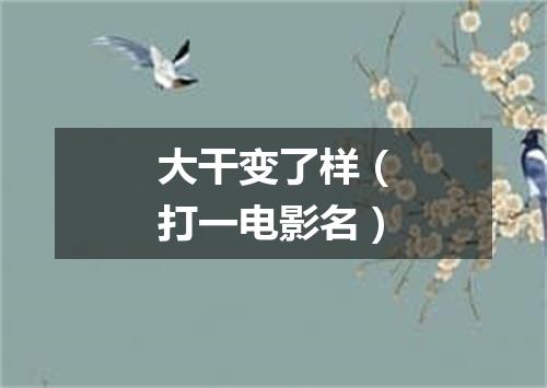 大干变了样（打一电影名）