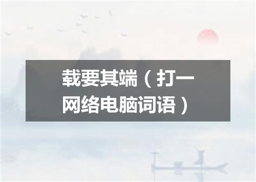 载要其端（打一网络电脑词语）