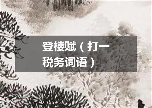 登楼赋（打一税务词语）