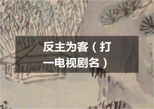 反主为客（打一电视剧名）