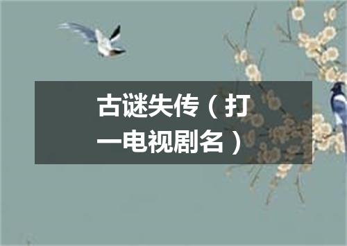 古谜失传（打一电视剧名）