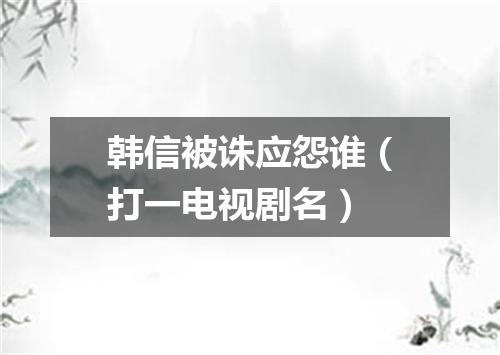 韩信被诛应怨谁（打一电视剧名）