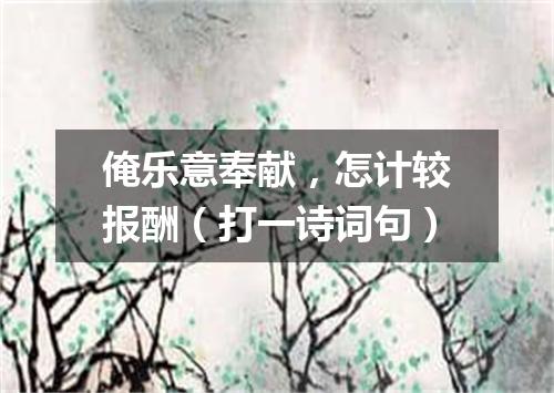 俺乐意奉献，怎计较报酬（打一诗词句）