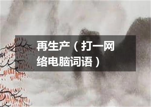 再生产（打一网络电脑词语）