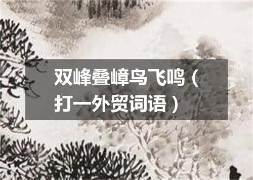 双峰叠嶂鸟飞鸣（打一外贸词语）