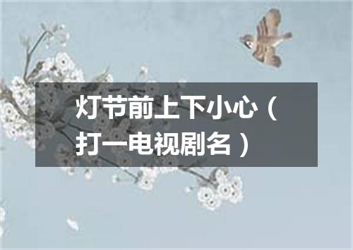灯节前上下小心（打一电视剧名）