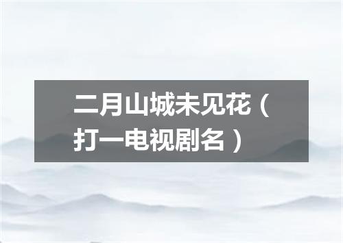 二月山城未见花（打一电视剧名）