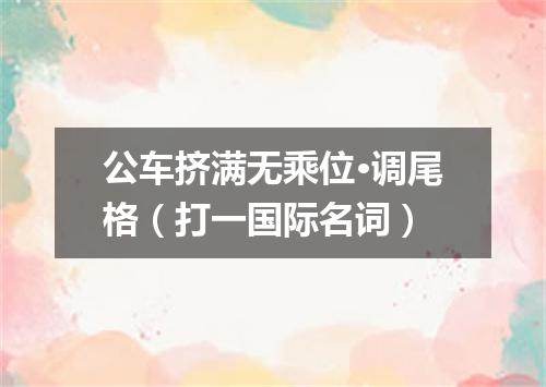 公车挤满无乘位·调尾格（打一国际名词）