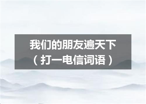 我们的朋友遍天下（打一电信词语）