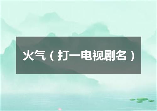火气（打一电视剧名）