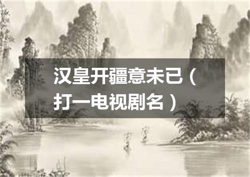 汉皇开疆意未已（打一电视剧名）