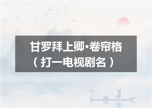 甘罗拜上卿·卷帘格（打一电视剧名）