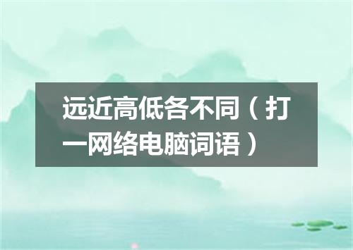 远近高低各不同（打一网络电脑词语）