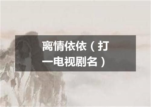 离情依依（打一电视剧名）