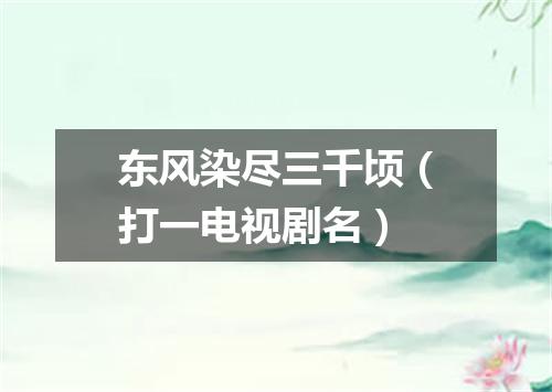 东风染尽三千顷（打一电视剧名）