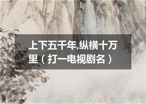 上下五千年,纵横十万里（打一电视剧名）
