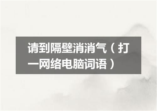 请到隔壁消消气（打一网络电脑词语）
