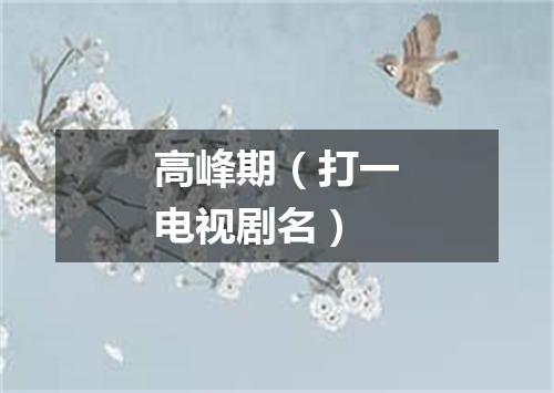 高峰期（打一电视剧名）