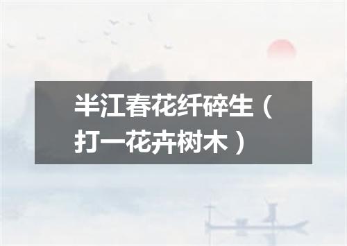 半江春花纤碎生（打一花卉树木）