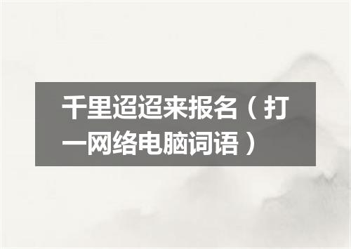 千里迢迢来报名（打一网络电脑词语）