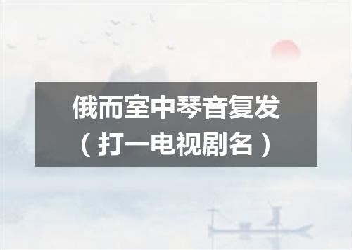俄而室中琴音复发（打一电视剧名）