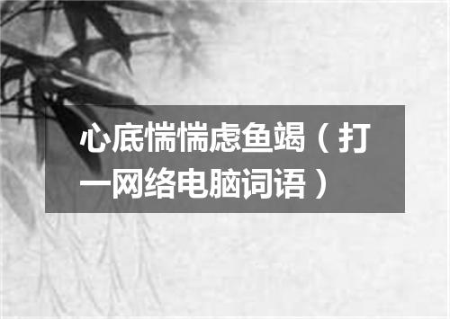 心底惴惴虑鱼竭（打一网络电脑词语）