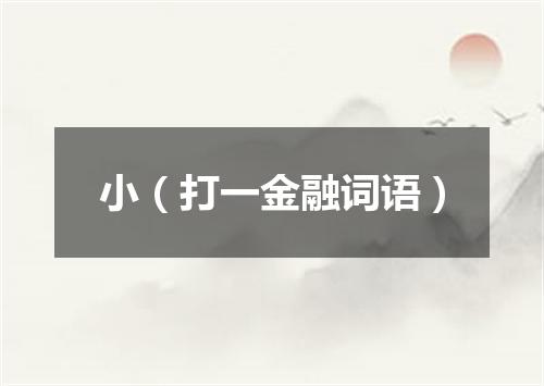 小（打一金融词语）