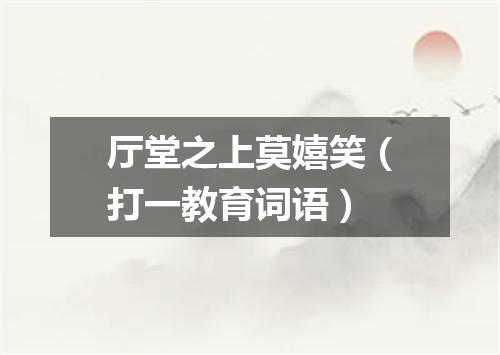 厅堂之上莫嬉笑（打一教育词语）