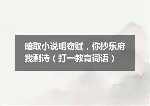 暗取小说明窃赋，你抄乐府我剽诗（打一教育词语）