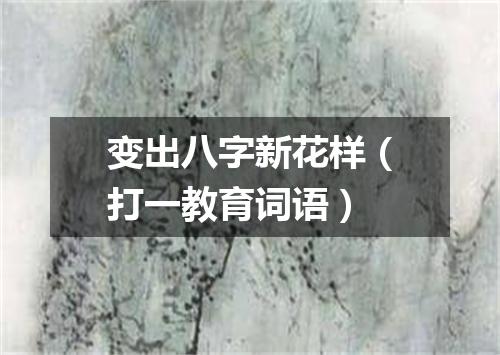 变出八字新花样（打一教育词语）