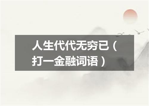 人生代代无穷已（打一金融词语）