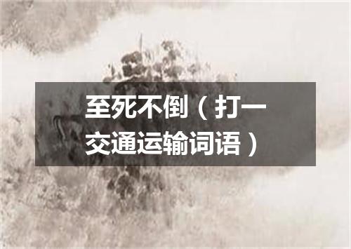 至死不倒（打一交通运输词语）