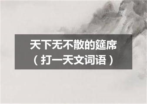 天下无不散的筵席（打一天文词语）