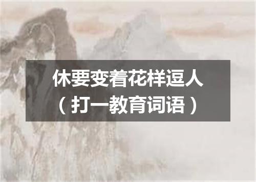 休要变着花样逗人（打一教育词语）