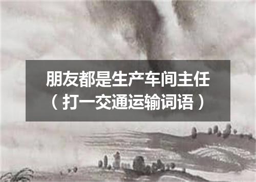 朋友都是生产车间主任（打一交通运输词语）