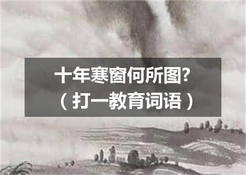 十年寒窗何所图?（打一教育词语）