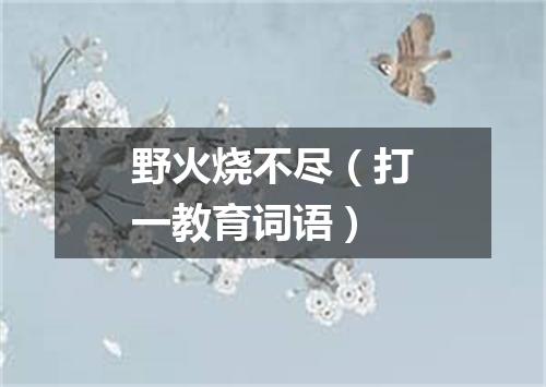 野火烧不尽（打一教育词语）