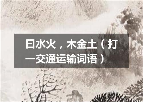曰水火，木金土（打一交通运输词语）