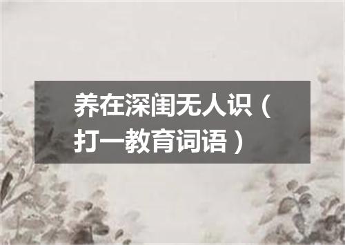 养在深闺无人识（打一教育词语）